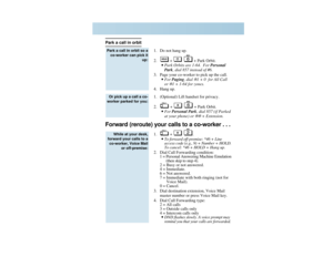 Page 8ALSQOTP
Park a call in orbit
1. Do not hang up.
2. +  + Park Orbit.
•Park Orbits are 1-64.  For Personal
Park, dial 857 instead of #6.
3. Page your co-worker to pick up the call.•For Paging, dial 
✻1 + 0  for All Call
or 
✻1 + 1-64 for zones.
4. Hang up.
1. (Optional) Lift handset for privacy.
2. +  + Park Orbit.
•For Personal Park, dial 857 (if Parked
at your phone) or 
✻✻
+ Extension.
Forward (reroute) your calls to a co-worker . . .
1. + .
•To forward off-premise: *46 + Line
access code (e.g., 9) +...