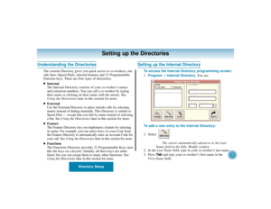 Page 13Directory Setup
9
Setting up the Directories
Understanding the Directories
The console Directory gives you quick access to co-workers, out-
side lines (Speed Dial), selected features and 21 Programmable
Function keys. There are four types of directories:
Internal
The Internal Directory consists of your co-worker’s names
and extension numbers. You can call a co-worker by typing
their name or clicking on their name with the mouse. See
Using the Directorieslater in this section for more.

External
Use the...