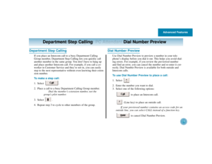Page 32Advanced Features
28
Understanding the PC Attendant Console Layout
Department Step Calling Dial Number Preview
Department Step Calling
If you place an Intercom call to a busy Department Calling
Group member, Department Step Calling lets you quickly call
another member in the same group. You don’t have to hang up
and place another Intercom call. For example, if you call a co-
worker in Customer Service and they’re not in, you can easily
step to the next representative without even knowing their exten-...