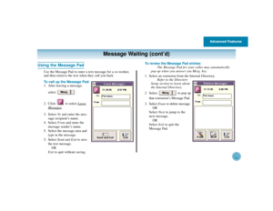 Page 40Advanced Features
36
Message Waiting (cont’d)
Using the Message Pad
Use the Message Pad to enter a text message for a co-worker,
and then retrieve the text when they call you back.
To call up the Message Pad:
1. After leaving a message,
select . 
2. Click to select Leave
Messages
.
3. Select Toand enter the mes-
sage recipient’s name.
4. Select Fromand enter the
message sender’s name.
5. Select the message area and
type in the message.
5. Select Send and Exitto save
the text message.
OR
Exitto quit...