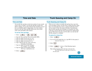 Page 45Advanced Features
41
Time and Date Trunk Queuing and Camp On
Time and Date
You see the time and date on the lower portion of your console
screen. Your co-worker’s see the time and date on their tele-
phone’s displays. If you notice that the Time and Date are incor-
rect, you should be able to change them. Use some caution,
however, since the Time and Date affects how your system
routes calls and handles other features.
To set the Time and Date:
1. Select +  .
2. Type the Time and Date Password (usually...