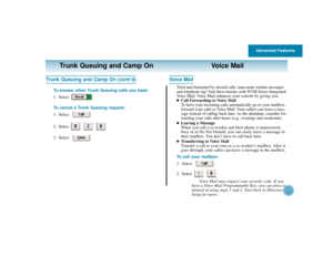 Page 46Advanced Features
42
Trunk Queuing and Camp On Voice Mail
Trunk Queuing and Camp On (cont’d)
To answer when Trunk Queuing calls you back:
1. Select .
To cancel a Trunk Queuing request:
1. Select .
2. Select .
3. Select .
Voice Mail
Tired and frustrated by missed calls, inaccurate written messages
and telephone tag? End these hassles with NVM-Series Integrated
Voice Mail. Voice Mail enhances your console by giving you:
Call Forwarding to Voice Mail
To have your incoming calls automatically go to your...