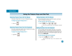 Page 6Getting Started
2
Selecting Feature Keys with the Mouse
Choosing a Feature Key is as easy as clicking the mouse.
To Page into Internal Paging Zone 1:
1. Click on 
Selecting Feature Keys from the Keyboard
If you are a touch typist, quickly select a feature key by typing
the underlined letter in the keys name.
To page into Internal Paging Zone 1:
1. Type Pfor 
Dialing Numbers with the Mouse
You can dial numbers (such as extension numbers and feature
codes) by clicking on the dial pad.
To dial extension 302...