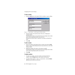 Page 30Configuring NCS Console Settings 
24NCS Console 4.0 User Guide
To add a number: 
1. Click the Add button in the Speed Call List window to open a dialog. 
Figure 4. Setup Window—Add Frequent Call Entry dialog 
2. Enter the number, first and last name of the user, workgroup or 
external contact.
Outside phone numbers must include all necessary digits such as trunk 
access code, long distance prefix, area code, etc.
Entering first and last name is optional; it can help you identify the 
entry.
3. Click OK....