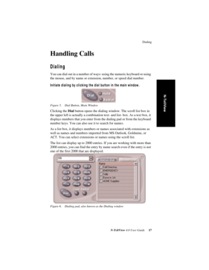 Page 23Dialing
N-TeliView 4.0 User Guide 17
N-TeliView
Handling Calls
Dialing
You can dial out in a number of ways: using the numeric keyboard or using 
the mouse, and by name or extension, number, or speed dial number.
Initiate dialing by clicking the dial button in the main window.
Figure 5. Dial Button, Main Window
Clicking the Dial button opens the dialing window. The scroll list box in 
the upper left is actually a combination text- and list- box. As a text box, it 
displays numbers that you enter from the...