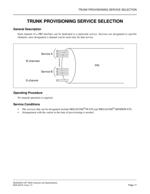 Page 26TRUNK PROVISIONING SERVICE SELECTION
NEAX2000 IVS2ISDN Features and Specifications
NDA-24273, Issue 1.0Page 17
TRUNK PROVISIONING SERVICE SELECTION
General Description
Each channel of a PRI interface can be dedicated to a particular service. Services are designated to specific
channels; once designated, a channel can be used only for that service.
Operating Procedure
No manual operation is required.
Service Conditions
 The services that can be designated include MEGACOM®/WATS and MEGACOM®800/800WATS.
...