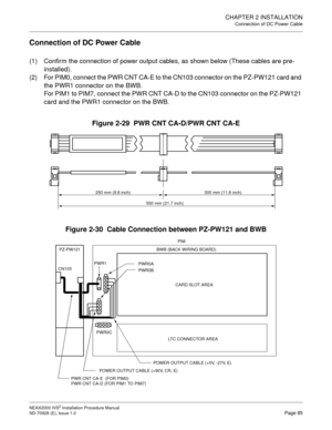 Page 111CHAPTER 2 INSTALLATION
Connection of DC Power Cable
NEAX2000 IVS2 Installation Procedure Manual
ND-70928 (E), Issue 1.0Page 85
Connection of DC Power Cable
(1) Confirm the connection of power output cables, as shown below (These cables are pre-
installed).
(2) For PIM0, connect the PWR CNT CA-E to the CN103 connector on the PZ-PW121 card and 
the PWR1 connector on the BWB.
For PIM1 to PIM7, connect the PWR CNT CA-D to the CN103 connector on the PZ-PW121 
card and the PWR1 connector on the BWB.
Figure...