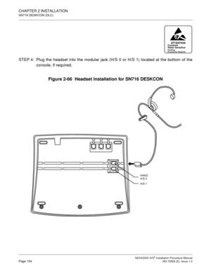 Page 180CHAPTER 2 INSTALLATION
SN716 DESKCON (DLC)
NEAX2000 IVS2 Installation Procedure ManualPage 154ND-70928 (E), Issue 1.0
STEP 4: Plug the headset into the modular jack (H/S 0 or H/S 1) located at the bottom of the
console, if required.
Figure 2-66  Headset Installation for SN716 DESKCON
ATTENTIONContents
Static Sensitive
Handling
Precautions Required
HAND 
H/S 0
H/S 1 