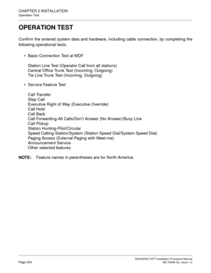 Page 230CHAPTER 2 INSTALLATION
Operation Test
NEAX2000 IVS2 Installation Procedure ManualPage 204ND-70928 (E), Issue 1.0
OPERATION TEST
Confirm the entered system data and hardware, including cable connection, by completing the
following operational tests.
Basic Connection Test at MDF
Station Line Test (Operator Call from all stations)
Central Office Trunk Test (Incoming, Outgoing)
Tie Line Trunk Test (Incoming, Outgoing)
Service Feature Test
Call Transfer
Step Call
Executive Right of Way (Executive Override)...