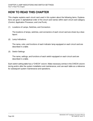 Page 234CHAPTER 3 LAMP INDICATIONS AND SWITCH SETTINGS
How To Read This Chapter
NEAX2000 IVS2 Installation Procedure ManualPage 208ND-70928 (E), Issue 1.0
HOW TO READ THIS CHAPTER
This chapter explains each circuit card used in this system about the following items. Explana-
tions are given in alphabetical order of the circuit card names within each circuit card category
(Control, Application Processor, and Line/Trunk).
(1) Locations of Lamps, Switches, and Connectors
The locations of lamps, switches, and...