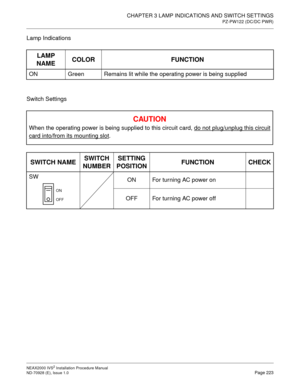 Page 249CHAPTER 3 LAMP INDICATIONS AND SWITCH SETTINGS
PZ-PW122 (DC/DC PWR)
NEAX2000 IVS2 Installation Procedure Manual
ND-70928 (E), Issue 1.0Page 223
Lamp Indications 
Switch Settings
LAMP 
NAME COLOR FUNCTION
ON Green Remains lit while the operating power is being supplied
C
AU TIO N
When the operating power is being supplied to this circuit card, do not plug/unplug this circuit
card into/from its mounting slot.
SWITCH NAME SWITCH
NUMBER SETTING
POSITION FUNCTION CHECK
SW
ON For turning AC power on
OFF For...