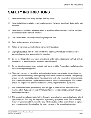 Page 27SAFETY INSTRUCTIONS
NEAX2000 IVS2 Installation Procedure Manual    
ND-70928 (E), Issue 1.0   Page 1
SAFETY INSTRUCTIONS
(1) Never install telephone wiring during a lightning storm.
(2) Never install telephone jacks in wet locations unless the jack is specifically designed for wet 
locations.
(3) Never touch uninsulated telephone wires or terminals unless the telephone line has been 
disconnected at the network interface.
(4) Use caution when installing or modifying telephone lines.
(5) Read and...