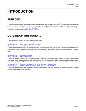 Page 29INTRODUCTION
Purpose
NEAX2000 IVS2 Installation Procedure Manual    
ND-70928 (E), Issue 1.0   Page 3
INTRODUCTION
PURPOSE
This manual explains the installation procedure for the NEAX2000 IVS2. This equipment can only
be serviced by a qualified service person. You should perform each installation step according to
the procedures described in CHAPTER 2.
OUTLINE OF THIS MANUAL
This manual consists of the following chapters:
CHAPTER 1 GENERAL INFORMATION
This chapter explains the outline of system...