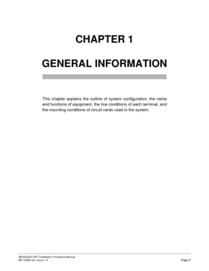 Page 31NEAX2000 IVS2 Installation Procedure Manual
ND-70928 (E), Issue 1.0Page 5
CHAPTER 1 
GENERAL INFORMATION
This chapter explains the outline of system configuration, the name
and functions of equipment, the line conditions of each terminal, and
the mounting conditions of circuit cards used in the system. 