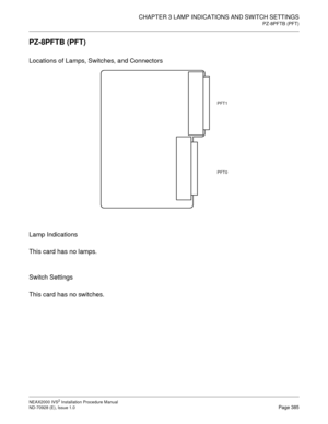 Page 411CHAPTER 3 LAMP INDICATIONS AND SWITCH SETTINGS
PZ-8PFTB (PFT)
NEAX2000 IVS2 Installation Procedure Manual
ND-70928 (E), Issue 1.0Page 385
PZ-8PFTB (PFT)
Locations of Lamps, Switches, and Connectors
Lamp Indications
This card has no lamps.
Switch Settings
This card has no switches.
PFT1
PFT0 