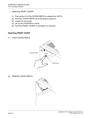 Page 86CHAPTER 2 INSTALLATION
Floor Standing Installation
NEAX2000 IVS2 Installation Procedure ManualPage 60ND-70928 (E), Issue 1.0
Detaching FRONT COVER
(1) Push portion A of the COVER PARTS to release the LATCH.
(2) Pivot the COVER PARTS on its left side to remove it.
(3) Loosen its one screw.
(4) Lift up the STOPPER to unlock.
(5) Pivot the FRONT COVER on its bottom to remove it.
Detaching FRONT COVER
(1) PUSH COVER PARTS.
(2) REMOVE COVER PARTS.
COVER PARTSPUSH
PORTION A 