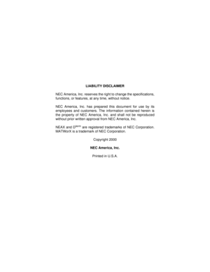 Page 2LIABILITY DISCLAIMER
NEC America, Inc. reserves the right to change the specifications,
functions, or features, at any time, without notice.
NEC America, Inc. has prepared this document for use by its
employees and customers. The information contained herein is
the property of NEC America, Inc. and shall not be reproduced
without prior written approval from NEC America, Inc.
NEAX and D
term are registered trademarks of NEC Corporation.
MATWorX is a trademark of NEC Corporation.
Copyright 2000
NEC...