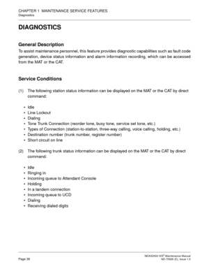 Page 46 NEAX2000 IVS2 Maintenance ManualPage 38  ND-70926 (E), Issue 1.0
CHAPTER 1  MAINTENANCE SERVICE FEATURES
Diagnostics
DIAGNOSTICS
General Description
To assist maintenance personnel, this feature provides diagnostic capabilities such as fault code
generation, device status information and alarm information recording, which can be accessed
from the MAT or the CAT.
Service Conditions
(1) The following station status information can be displayed on the MAT or the CAT by direct 
command:
Idle
Line Lockout...