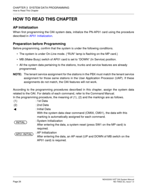 Page 33 NEAX2000 IVS2 OAI System ManualPage 26  ND-70922 (E), Issue 1.0
CHAPTER 3  SYSTEM DATA PROGRAMMING
How to Read This Chapter
HOW TO READ THIS CHAPTER
AP Initialization
When first programming the OAI system data, initialize the PN-AP01 card using the procedure
described in AP01 Initialization. 
Preparation before Programming
Before programming, confirm that the system is under the following conditions.
 The system is under On-Line mode. (“RUN” lamp is flashing on the MP card.)
 MB (Make Busy) switch of...