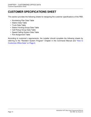 Page 23 NEAX2000 IVS2 Office Data Programming ManualPage 10  ND-70931 (E), Issue 2.0
CHAPTER 1  CUSTOMIZING OFFICE DATA
Customer Specifications Sheet
CUSTOMER SPECIFICATIONS SHEET
This section provides the following sheets for designing the customer specifications of the PBX.
 Numbering Plan Data Table
 Station Data Table 
 Trunk Data Table
 Station Hunting Group Data Table
 Call Pickup Group Data Table
 Speed Calling-System Data Table
 Port Assignment Table
According to customer’s requirements, the...
