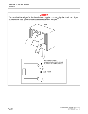 Page 27 NEAX2000 IVS2 Q-SIG System ManualPage 20  ND-70923 (E), Issue 1.0
CHAPTER 2  INSTALLATION
Precautions
Caution
You must hold the edge of a circuit card when plugging or unplugging the circuit card. If you 
touch another area, you may be exposed to hazardous voltages.
CARD FRONT
NEVER TOUCH THE 
COMPONENTS OR SOLDERED 
SURFACE WITH BARE HANDS.
PBX 