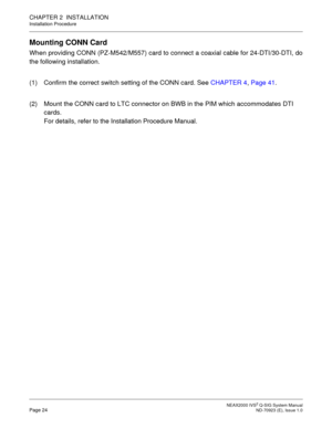 Page 31 NEAX2000 IVS2 Q-SIG System ManualPage 24  ND-70923 (E), Issue 1.0
CHAPTER 2  INSTALLATION
Installation Procedure
Mounting CONN Card
When providing CONN (PZ-M542/M557) card to connect a coaxial cable for 24-DTI/30-DTI, do
the following installation.
(1) Confirm the correct switch setting of the CONN card. See CHAPTER 4, Page 41.
(2) Mount the CONN card to LTC connector on BWB in the PIM which accommodates DTI 
cards.
For details, refer to the Installation Procedure Manual. 