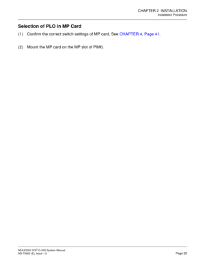 Page 32CHAPTER 2  INSTALLATION
Installation Procedure
NEAX2000 IVS2 Q-SIG System Manual    
ND-70923 (E), Issue 1.0   Page 25
Selection of PLO in MP Card
(1) Confirm the correct switch settings of MP card. See CHAPTER 4, Page 41.
(2) Mount the MP card on the MP slot of PIM0. 