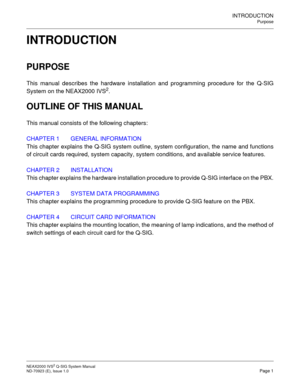 Page 8INTRODUCTION
Purpose
NEAX2000 IVS2 Q-SIG System Manual   ND-70923 (E), Issue 1.0  Page 1
INTRODUCTION
PURPOSE
This manual describes the hardware installation and programming procedure for the Q-SIG
System on the NEAX2000 IVS
2.
OUTLINE OF THIS MANUAL
This manual consists of the following chapters:
CHAPTER 1 GENERAL INFORMATION
This chapter explains the Q-SIG system outline, system configuration, the name and functions
of circuit cards required, system capacity, system conditions, and available service...