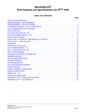 Page 4NEAX2000 IVS2
WCS Features and Specifications (for DtermPSII)
NDA-24274, Issue 1.0
Page i
NEAX2000 IVS2
WCS Features and Specifications (for DtermPSII)
TABLE OF CONTENTS
Page
ANALOGPBXINTERFACE........................................................... 1
ANNOUNCEMENT - PS NO ANSWER /
ANNOUNCEMENT - PS OUT OF ZONE . . . . . . ........................................... 3
AUTOMATIC RELEASE - OUT OF ZONE CALLS ......................................... 5...