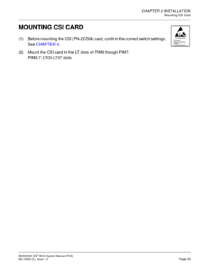 Page 41CHAPTER 2 INSTALLATION
Mounting CSI Card
NEAX2000 IVS2WCSSystemManual(PCS)
ND-70920 (E), Issue 1.0Page 33
MOUNTING CSI CARD
(1) Before mounting the CSI (PN-2CSIA) card, confirm the correct switch settings.
SeeCHAPTER 4.
(2) Mount the CSI card in the LT slots of PIM0 though PIM7.
PIM0-7: LT00-LT07 slotsATTENTIONContents
Static SensitiveHa ndl ing
Prec au tio ns Requ ired 