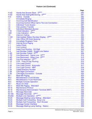Page 14NEAX2400 IMX Business Features and SpecificationsPage ivNDA-24221, Issue 3
Feature List (Continued)
Page
H-4D Hands-free Answer Back - Dterm   . . . . . . . . . . . . . . . . . . . . . . . . . . . . . . . . . . . . . 280
H-5D Hands-free Dialing/Monitoring - Dterm   . . . . . . . . . . . . . . . . . . . . . . . . . . . . . . . . . 281
H-9 Hotline - Outside   . . . . . . . . . . . . . . . . . . . . . . . . . . . . . . . . . . . . . . . . . . . . . . . . . 282
I-1 Immediate Ringing  . . . . . . . . . . . ....
