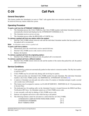 Page 183NEAX2400 IMX Business Features and Specifications
NDA-24221, Issue 3
Page 153
Call Park C-29
C-29 Call Park
General Description
This feature enables the Attendant(s) or users to “Park” calls against their own extension numbers. Calls can easily
be retrieved from any station within the system.
Operating Procedure
To park a call from the ATTENDANT CONSOLE [A-3]: 
1. The Attendant presses the CALL PARK key; the CALL PARK number (individual Attendant number) is
automatically selected and displayed at the...