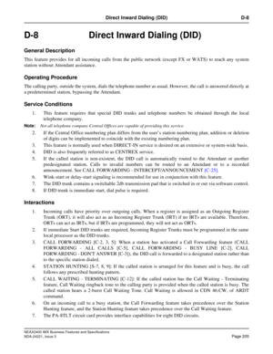Page 235NEAX2400 IMX Business Features and Specifications
NDA-24221, Issue 3
Page 205
Direct Inward Dialing (DID) D-8
D-8  Direct Inward Dialing (DID)
General Description
This feature provides for all incoming calls from the public network (except FX or WATS) to reach any system
station without Attendant assistance.
Operating Procedure
The calling party, outside the system, dials the telephone number as usual. However, the call is answered directly at
a predetermined station, bypassing the Attendant.
Service...