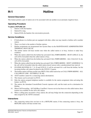 Page 307NEAX2400 IMX Business Features and Specifications
NDA-24221, Issue 3
Page 277
Hotline H-1
H-1 Hotline
General Description
This feature permits a pair of station sets to be associated with one another on an automatic ringdown basis.
Operating Procedure
To place a HOTLINE call: 
1. Station A lifts the handset.
2. Station B is rung. 
3. Station B lifts the handset; the conversation proceeds.
Service Conditions
1. If both phones in a hotline pair are equipped with dials, either one may transfer a hotline...