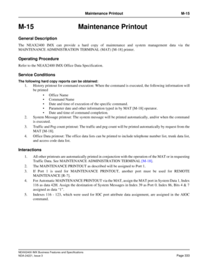 Page 363NEAX2400 IMX Business Features and Specifications
NDA-24221, Issue 3
Page 333
Maintenance Printout M-15
M-15 Maintenance Printout
General Description
The NEAX2400 IMX can provide a hard copy of maintenance and system management data via the
MAINTENANCE ADMINISTRATION TERMINAL (MAT) [M-18] printer.
Operating Procedure
Refer to the NEAX2400 IMX Office Data Specification.
Service Conditions
The following hard copy reports can be obtained:
1. History printout for command execution: When the command is...