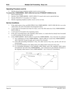 Page 374NEAX2400 IMX Business Features and Specifications
Page 344NDA-24221, Issue 3
M-24 Multiple Call Forwarding - Busy Line
Operating Procedure (cont’d)
5. Dial the desired target telephone number; receive service set tone.
To cancel CALL FORWARDING - BUSY LINE [C-2] from the ATTENDANT CONSOLE [A-3]: 
1. Press an idle loop key. 
2. Dial the CALL FORWARDING - BUSY LINE [C-2] cancel code; receive special dial tone.
3. Dial the TENANT [T-12] number (2 or 3 digits).
4. Dial the originating telephone number;...