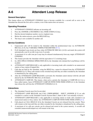 Page 39NEAX2400 IMX Business Features and Specifications
NDA-24221, Issue 3
Page 9
Attendant Loop Release A-6
A-6 Attendant Loop Release
General Description
This feature allows an ATTENDANT CONSOLE loop to become available for a second call as soon as the
Attendant has directed the first call to a station, even if that station does not answer.
Operating Procedure
1. ATTENDANT CONSOLE indicates an incoming call. 
2. Press the ANSWER or INCOMING CALL INDICATION [I-2] key.
3. Dial the desired telephone number;...