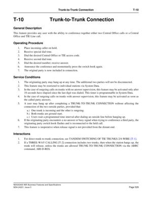 Page 559NEAX2400 IMX Business Features and Specifications
NDA-24221, Issue 3
Page 529
Trunk-to-Trunk Connection T-10
T-10 Trunk-to-Trunk Connection
General Description
This feature provides any user with the ability to conference together either two Central Office calls or a Central
Office and TIE Line call.
Operating Procedure
1. Place incoming caller on hold.
2. Receive special dial tone.
3. Dial the desired Central Office or TIE access code. 
4. Receive second dial tone.
5. Dial the desired number; receive...