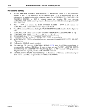 Page 58NEAX2400 IMX Business Features and Specifications
Page 28NDA-24221, Issue 3
A-29 Authorization Code - Tie Line Incoming Routes
Interactions (cont’d)
6. If ASPA, SRV: LCR (Least Cost Route Selection) / LCRS (Register Sender LCR) AH parameter is
assigned as data “1”, the request for an AUTHORIZATION CODE is determined by the ARSC
assignment of the station in relationship to the route chosen. For AUTHORIZATION CODE - TIE LINE
INCOMING ROUTES, no RSC is assigned against the incoming TIE Line, therefore,...