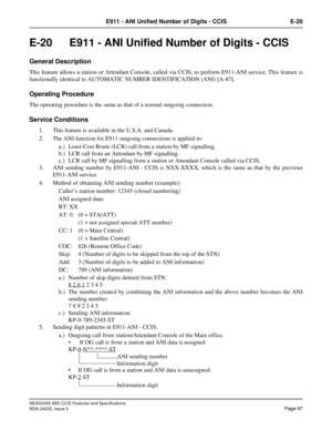 Page 112NEAX2400 IMX CCIS Features and Specifications
NDA-24222, Issue 3
Page 97
E911 - ANI Unified Number of Digits - CCIS E-20
E-20  E911 - ANI Unified Number of Digits - CCIS
General Description
This feature allows a station or Attendant Console, called via CCIS, to perform E911-ANI service. This feature is
functionally identical to AUTOMATIC NUMBER IDENTIFICATION (ANI) [A-87]. 
Operating Procedure
The operating procedure is the same as that of a normal outgoing connection.
Service Conditions 
1. This feature...