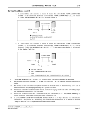 Page 42NEAX2400 IMX CCIS Features and Specifications
NDA-24222, Issue 3
Page 27
Call Forwarding - All Calls - CCIS C-45
Service Conditions (cont’d)
c.) A Central Office call is directed to Station B. Station B is set to CALL FORWARDING-ALL
CALLS - CCIS to Station C. Station C is set to CALL FORWARDING-ALL CALLS to Station
D. CALL FORWARDING-ALL CALLS occurs to Station D.
d.) A Central Office call is directed to Station B. Station B is set to CALL FORWARDING-ALL
CALLS - CCIS to Station C. Station C is set to...