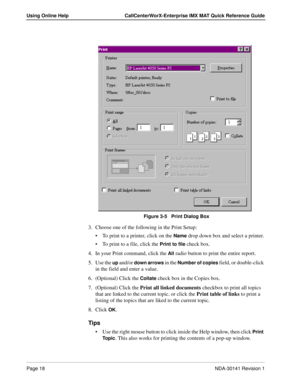 Page 24Page 18NDA-30141 Revision 1
Using Online Help CallCenterWorX-Enterprise IMX MAT Quick Reference Guide
 
Figure 3-5   Print Dialog Box
3. Choose one of the following in the Print Setup:
To print to a printer, click on the 
Name drop down box and select a printer.
To print to a file, click the 
Print to file check box. 
4. In your Print command, click the 
All radio button to print the entire report.
5. Use the 
up and/or down arrows in the Number of copies field, or double-click 
in the field and enter...