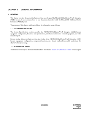 Page 22NDA-24282 CHAPTER 2
Page 3
Revision 1.0
CHAPTER 2 GENERAL INFORMATION 
1. GENERAL
This chapter provides the user with a basic working knowledge of the NEAX2400 CallCenterWorX-Enterprise
(ACD) System. It also explains how to use documents furnished with the NEAX2400 CallCenterWorX-
Enterprise (ACD) System.
The contents of this chapter and how to follow the information are as follows:
1.1 SYSTEM SPECIFICATIONS 
The System Specifications section describes the NEAX2400 CallCenterWorX-Enterprise (ACD) System...