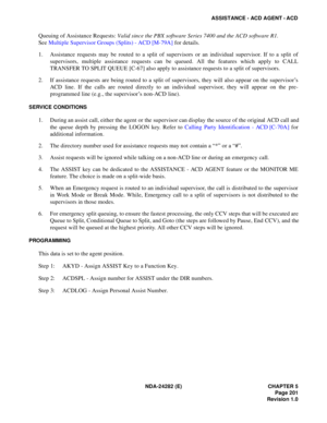 Page 220NDA-24282 (E) CHAPTER 5
Page 201
Revision 1.0
ASSISTANCE - ACD AGENT - ACD
Queuing of Assistance Requests: Valid since the PBX software Series 7400 and the ACD software R1.
See Multiple Supervisor Groups (Splits) - ACD [M-79A] for details.
1. Assistance requests may be routed to a split of supervisors or an individual supervisor. If to a split of
supervisors, multiple assistance requests can be queued. All the features which apply to CALL
TRANSFER TO SPLIT QUEUE [C-67] also apply to assistance requests...