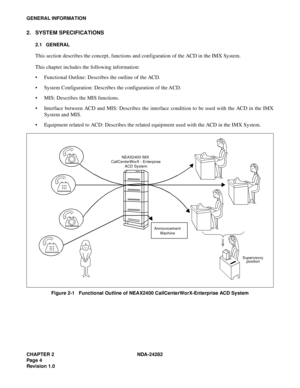 Page 23CHAPTER 2 NDA-24282
Pag e 4
Revision 1.0
GENERAL INFORMATION
2. SYSTEM SPECIFICATIONS 
2.1 GENERAL
This section describes the concept, functions and configuration of the ACD in the IMX System.
This chapter includes the following information:
 Functional Outline: Describes the outline of the ACD.
 System Configuration: Describes the configuration of the ACD.
 MIS: Describes the MIS functions.
 Interface between ACD and MIS: Describes the interface condition to be used with the ACD in the IMX
System...