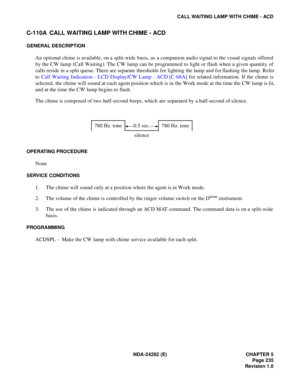 Page 254NDA-24282 (E) CHAPTER 5
Page 235
Revision 1.0
CALL WAITING LAMP WITH CHIME - ACD
C-110A CALL WAITING LAMP WITH CHIME - ACD
GENERAL DESCRIPTION
An optional chime is available, on a split-wide basis, as  a companion audio signal to the visual signals offered
by the CW lamp (Call Waiting). The CW lamp can be programmed to light or flash when a given quantity of
calls reside in a split queue. There are separate thresholds for lighting the lamp and for flashing the lamp. Refer
to Call Waiting Indication - LCD...