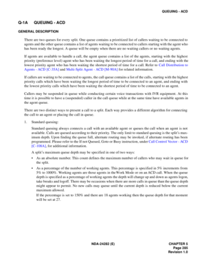 Page 304NDA-24282 (E) CHAPTER 5
Page 285
Revision 1.0
QUEUING - ACD
Q-1A QUEUING - ACD
GENERAL DESCRIPTION
There are two queues for every split. One queue contains a prioritized list of callers waiting to be connected to
agents and the other queue contains a list of agents waiting to be connected to callers starting with the agent who
has been ready the longest. A queue will be empty when there are no waiting callers or no waiting agents.
If agents are available to handle a call, the agent queue contains a list...