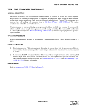 Page 318NDA-24282 (E) CHAPTER 5
Page 299
Revision 1.0
TIME OF DAY/WEEK ROUTING - ACD
T-50A TIME OF DAY/WEEK ROUTING - ACD
GENERAL DESCRIPTION
The routing of incoming calls is controlled by the time of week. A week can be divided into 50 time segments,
with different call handling performed during each segment. Segments must begin and end on whole minutes;
no fractional minutes are allowed. Each segment will specify a Call Control Vector (CCV) number and step
number where call handling will commence (refer to...