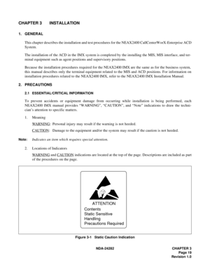 Page 38NDA-24282 CHAPTER 3
Page 19
Revision 1.0
CHAPTER 3 INSTALLATION
1. GENERAL
This chapter describes the installation and test procedures for the NEAX2400 CallCenterWorX-Enterprise ACD
System.
The installation of the ACD in the IMX system is completed by the installing the MIS, MIS interface, and ter-
minal equipment such as agent positions and supervisory positions.
Because the installation procedures required for the NEAX2400 IMX are the same as for the business system,
this manual describes only the...