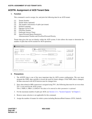 Page 399CHAPTER 7 NDA-24282
Pag e 3 80
Revision 1.0
ACDTN: ASSIGNMENT OF ACD TENANT DATA
ACDTN: Assignment of ACD Tenant Data
1. Function
This command is used to assign, list, and print the following data for an ACD tenant:
[1] Tenant Number
[2] Tenant Name (optional)
[3] The number (maximum) of splits (per tenant)
[4] Default Language
[5] Operator Access Code
[6] IVR Pilot Number
[7] Outbound Answer Timer
[8] Agent Personal Queue Parameters:
Announcement Number and Overflow/Forward Priority.
Tenant data gives...